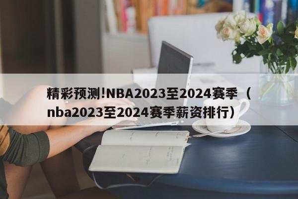 精彩预测!NBA2023至2024赛季（nba2023至2024赛季薪资排行）