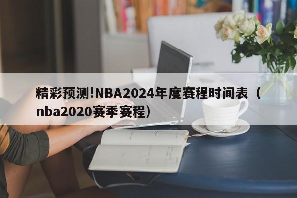 精彩预测!NBA2024年度赛程时间表（nba2020赛季赛程）