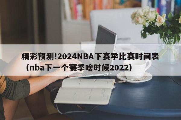 精彩预测!2024NBA下赛季比赛时间表（nba下一个赛季啥时候2022）