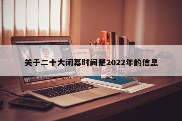 关于二十大闭幕时间是2022年的信息