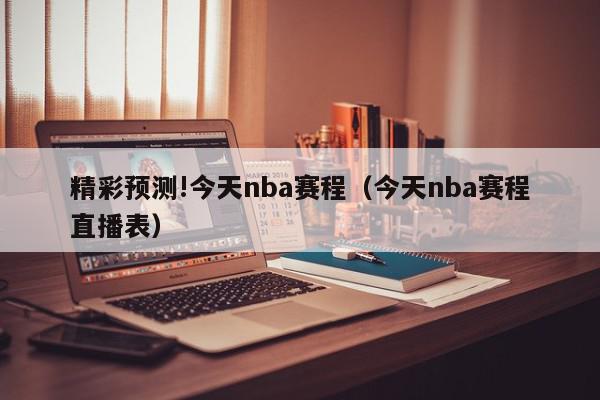 精彩预测!今天nba赛程（今天nba赛程直播表）