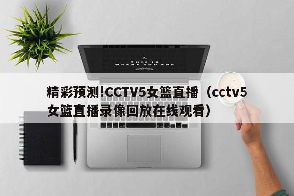 精彩预测!CCTV5女篮直播（cctv5女篮直播录像回放在线观看）