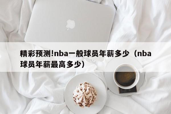 精彩预测!nba一般球员年薪多少（nba球员年薪最高多少）