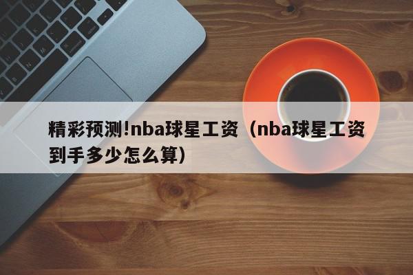 精彩预测!nba球星工资（nba球星工资到手多少怎么算）