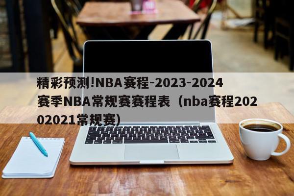 精彩预测!NBA赛程-2023-2024赛季NBA常规赛赛程表（nba赛程20202021常规赛）