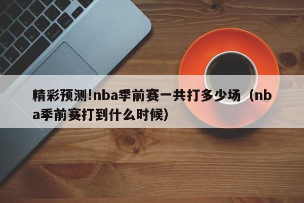 精彩预测!nba季前赛一共打多少场（nba季前赛打到什么时候）