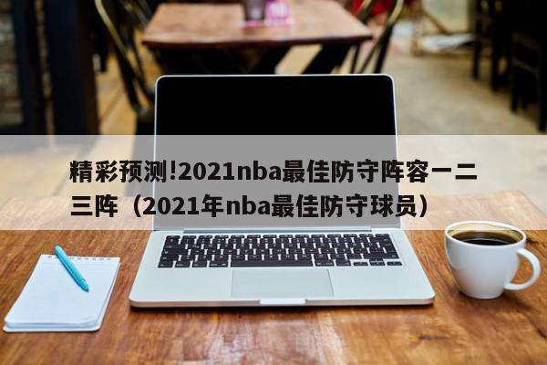 精彩预测!2021nba最佳防守阵容一二三阵（2021年nba最佳防守球员）