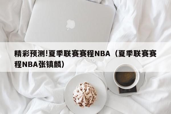 精彩预测!夏季联赛赛程NBA（夏季联赛赛程NBA张镇麟）