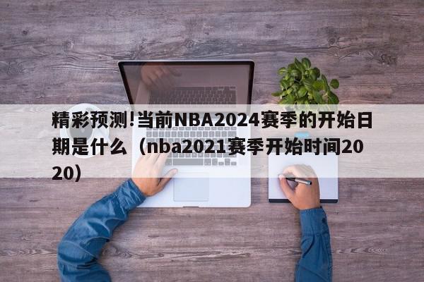 精彩预测!当前NBA2024赛季的开始日期是什么（nba2021赛季开始时间2020）