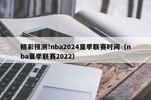 精彩预测!nba2024夏季联赛时间（nba夏季联赛2022）