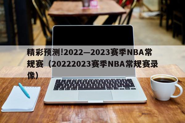 精彩预测!2022—2023赛季NBA常规赛（20222023赛季NBA常规赛录像）