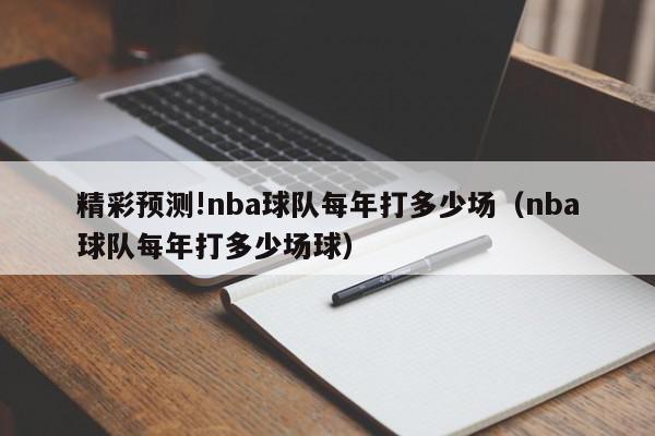 精彩预测!nba球队每年打多少场（nba球队每年打多少场球）