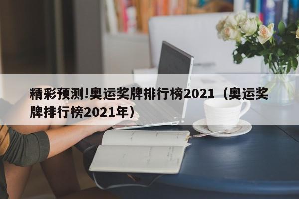 精彩预测!奥运奖牌排行榜2021（奥运奖牌排行榜2021年）