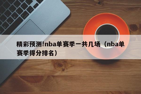 精彩预测!nba单赛季一共几场（nba单赛季得分排名）