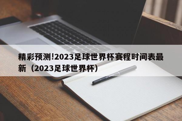 精彩预测!2023足球世界杯赛程时间表最新（2023足球世界杯）