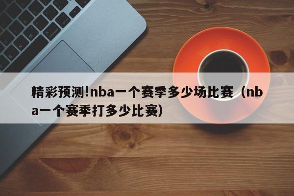 精彩预测!nba一个赛季多少场比赛（nba一个赛季打多少比赛）