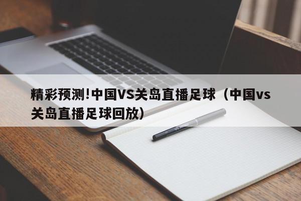 精彩预测!中国VS关岛直播足球（中国vs关岛直播足球回放）