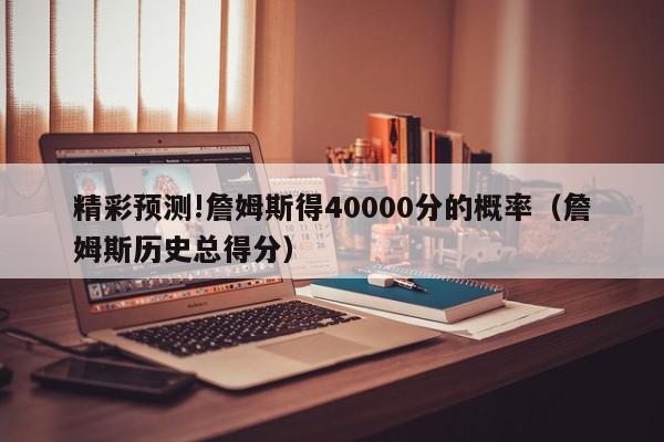 精彩预测!詹姆斯得40000分的概率（詹姆斯历史总得分）