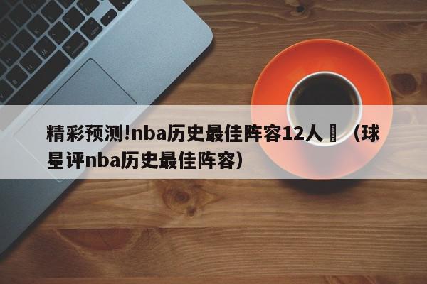 精彩预测!nba历史最佳阵容12人	（球星评nba历史最佳阵容）