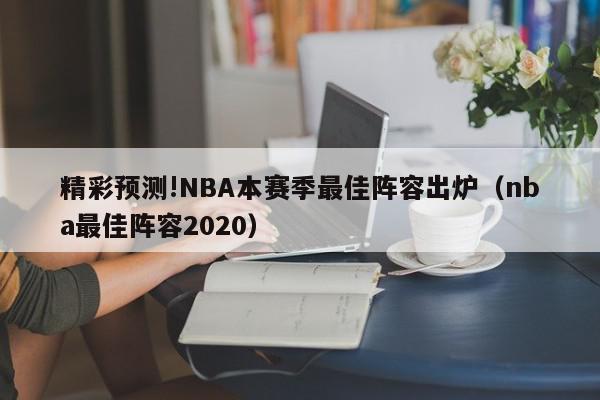 精彩预测!NBA本赛季最佳阵容出炉（nba最佳阵容2020）