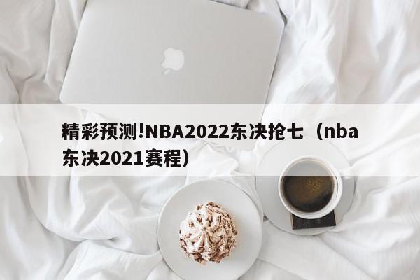 精彩预测!NBA2022东决抢七（nba东决2021赛程）