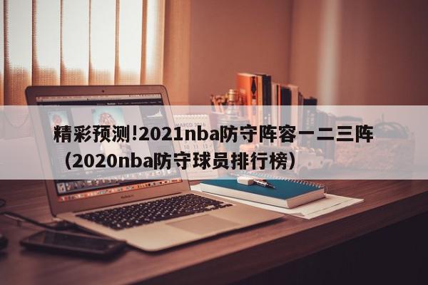 精彩预测!2021nba防守阵容一二三阵（2020nba防守球员排行榜）