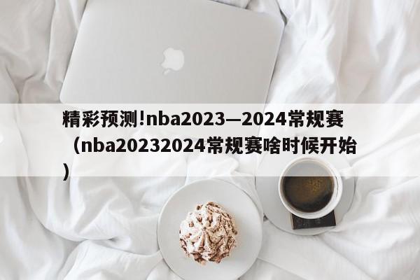 精彩预测!nba2023—2024常规赛（nba20232024常规赛啥时候开始）