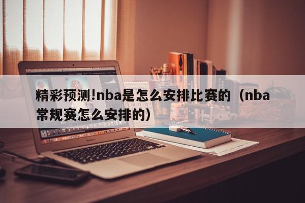 精彩预测!nba是怎么安排比赛的（nba常规赛怎么安排的）