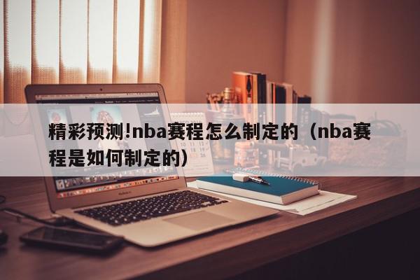 精彩预测!nba赛程怎么制定的（nba赛程是如何制定的）