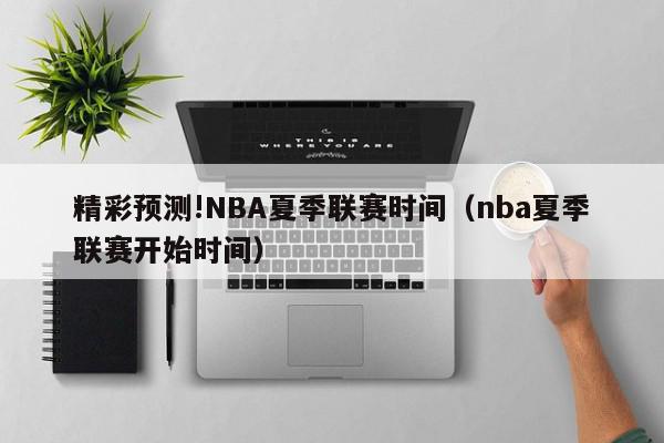 精彩预测!NBA夏季联赛时间（nba夏季联赛开始时间）