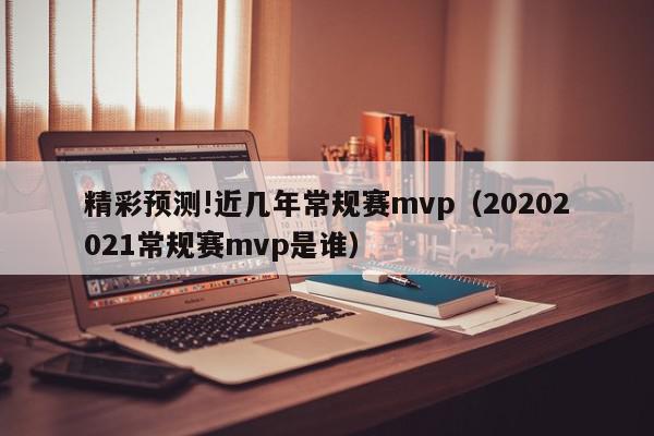 精彩预测!近几年常规赛mvp（20202021常规赛mvp是谁）