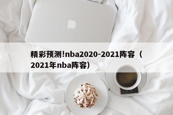 精彩预测!nba2020-2021阵容（2021年nba阵容）