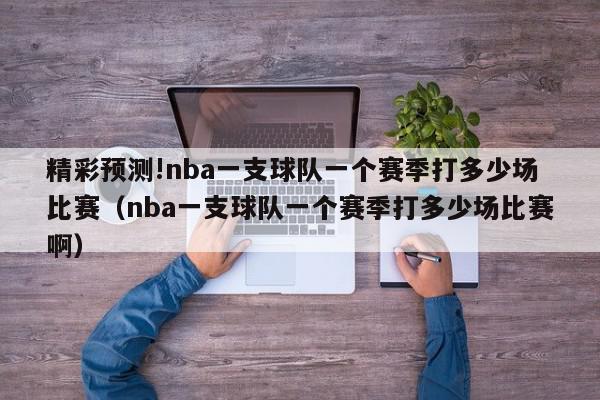 精彩预测!nba一支球队一个赛季打多少场比赛（nba一支球队一个赛季打多少场比赛啊）