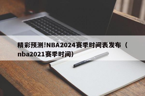 精彩预测!NBA2024赛季时间表发布（nba2021赛季时间）