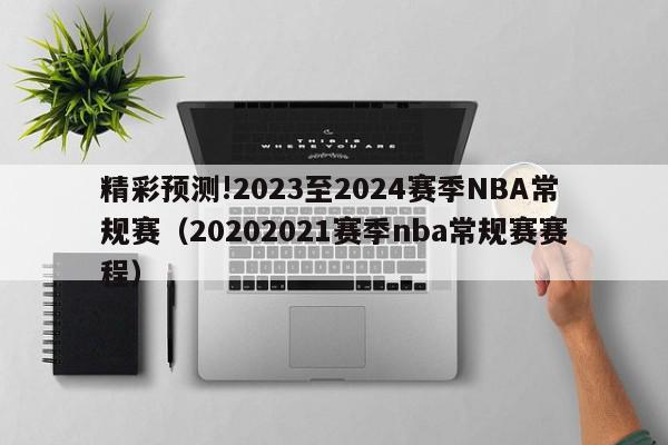 精彩预测!2023至2024赛季NBA常规赛（20202021赛季nba常规赛赛程）