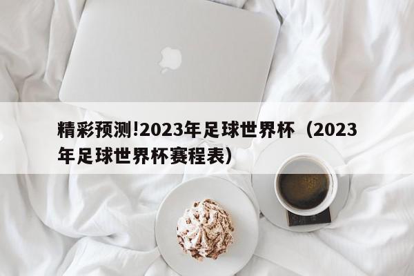 精彩预测!2023年足球世界杯（2023年足球世界杯赛程表）