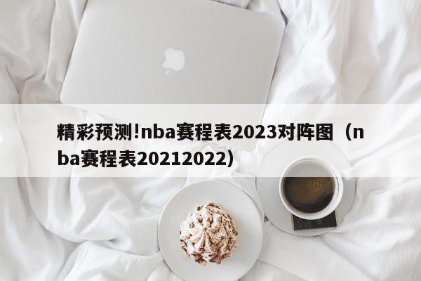 精彩预测!nba赛程表2023对阵图（nba赛程表20212022）