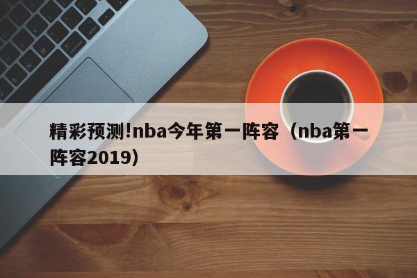 精彩预测!nba今年第一阵容（nba第一阵容2019）