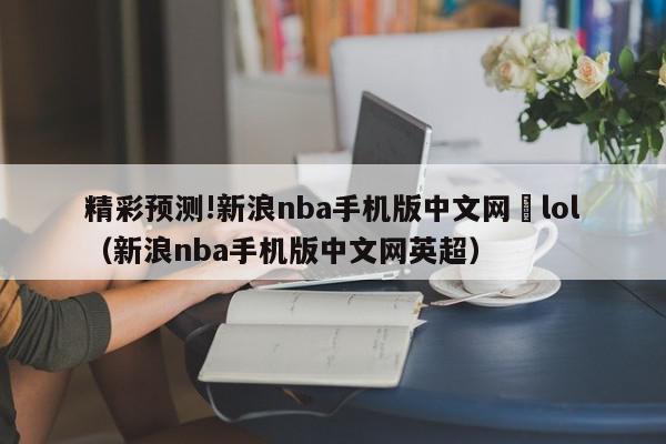 精彩预测!新浪nba手机版中文网	lol（新浪nba手机版中文网英超）