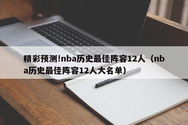 精彩预测!nba历史最佳阵容12人（nba历史最佳阵容12人大名单）