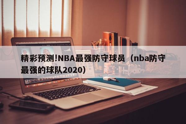 精彩预测!NBA最强防守球员（nba防守最强的球队2020）