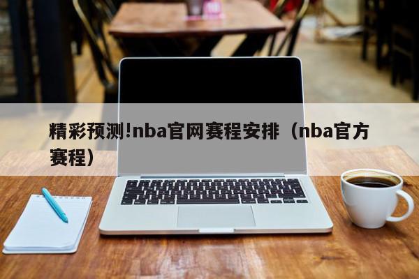 精彩预测!nba官网赛程安排（nba官方赛程）