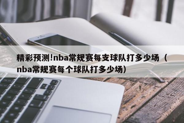 精彩预测!nba常规赛每支球队打多少场（nba常规赛每个球队打多少场）