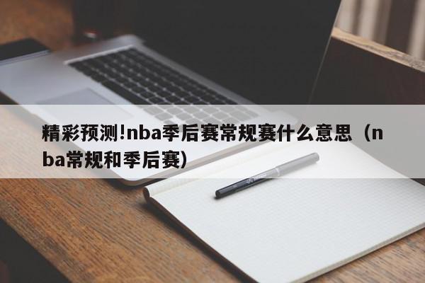 精彩预测!nba季后赛常规赛什么意思（nba常规和季后赛）