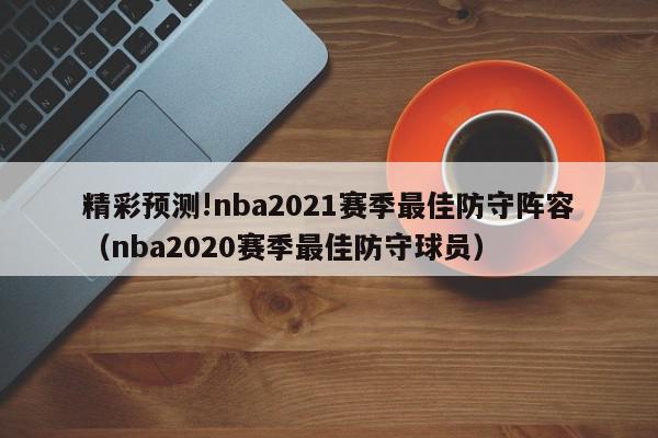 精彩预测!nba2021赛季最佳防守阵容（nba2020赛季最佳防守球员）