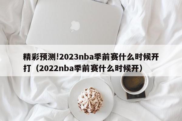 精彩预测!2023nba季前赛什么时候开打（2022nba季前赛什么时候开）