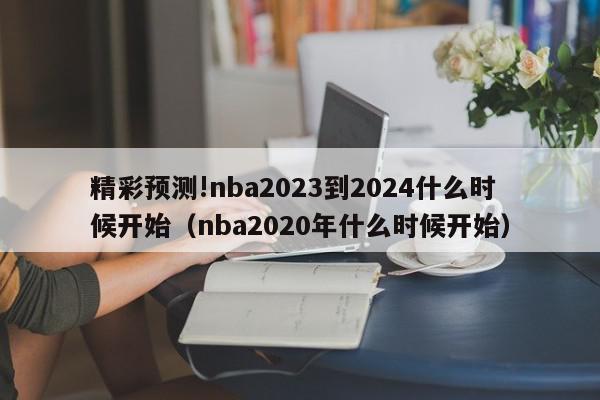 精彩预测!nba2023到2024什么时候开始（nba2020年什么时候开始）