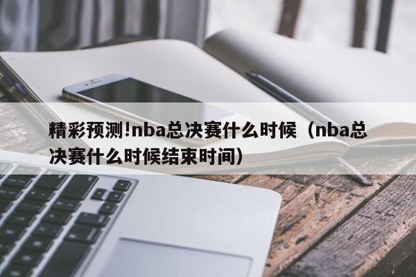 精彩预测!nba总决赛什么时候（nba总决赛什么时候结束时间）