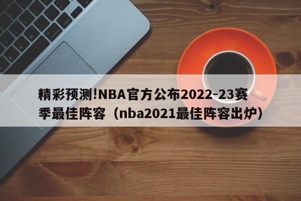 精彩预测!NBA官方公布2022-23赛季最佳阵容（nba2021最佳阵容出炉）