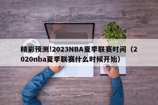 精彩预测!2023NBA夏季联赛时间（2020nba夏季联赛什么时候开始）